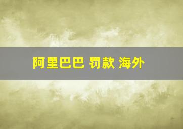 阿里巴巴 罚款 海外